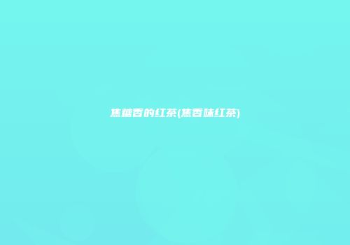 焦糖香的红茶(焦香味红茶)