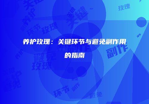 养护玫瑰：关键环节与避免副作用的指南
