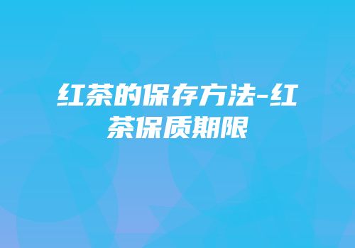 红茶的保存方法-红茶保质期限