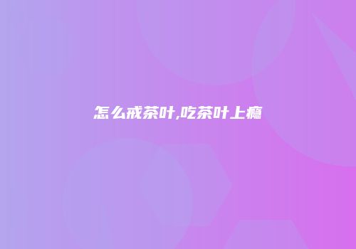 怎么戒茶叶,吃茶叶上瘾