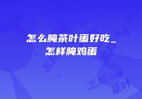 怎么腌茶叶蛋好吃_怎样腌鸡蛋