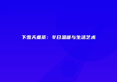 下雪天煮茶：冬日温暖与生活艺术