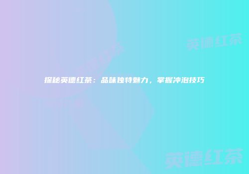探秘英德红茶：品味独特魅力，掌握冲泡技巧