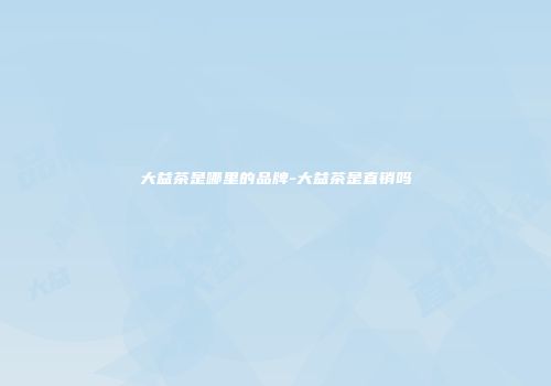 大益茶是哪里的品牌-大益茶是直销吗