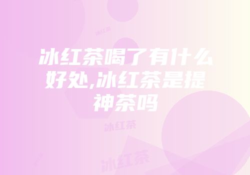 冰红茶喝了有什么好处,冰红茶是提神茶吗
