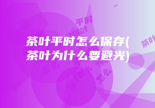 茶叶平时怎么保存(茶叶为什么要避光)
