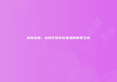 泡茶乐趣：从技艺到文化体验的探索之旅