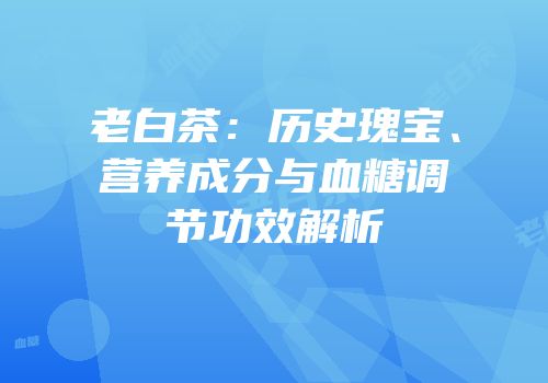 老白茶：历史瑰宝、营养成分与血糖调节功效解析