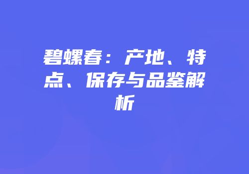 碧螺春：产地、特点、保存与品鉴解析