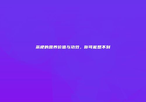 茶梗的营养价值与功效，你可能想不到