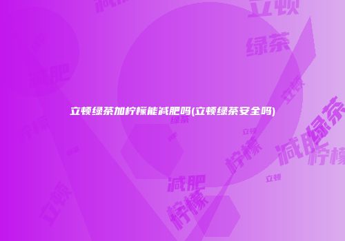 立顿绿茶加柠檬能减肥吗(立顿绿茶安全吗)