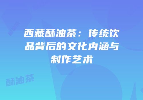 西藏酥油茶：传统饮品背后的文化内涵与制作艺术