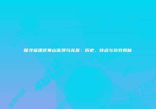 探寻福建武夷山冻顶乌龙茶：历史、特点与功效揭秘