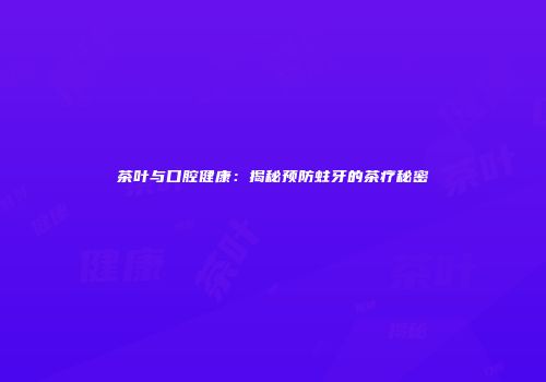 茶叶与口腔健康：揭秘预防蛀牙的茶疗秘密