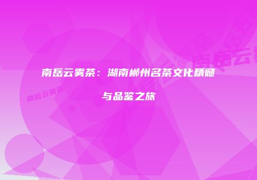 南岳云雾茶：湖南郴州名茶文化精髓与品鉴之旅