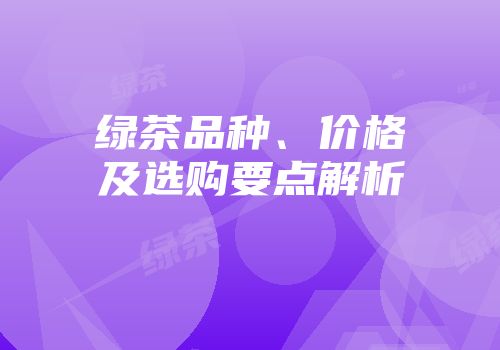 绿茶品种、价格及选购要点解析