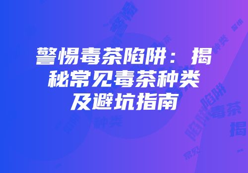 警惕毒茶陷阱：揭秘常见毒茶种类及避坑指南