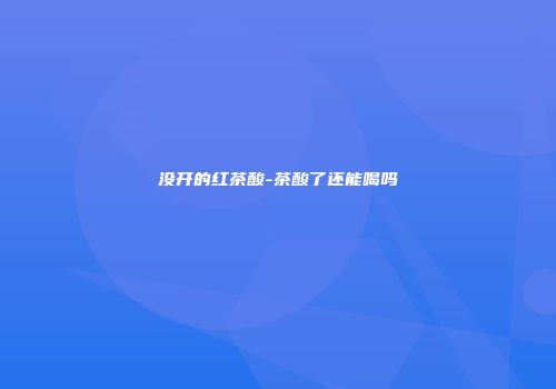 没开的红茶酸-茶酸了还能喝吗