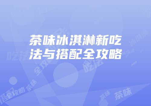 茶味冰淇淋新吃法与搭配全攻略