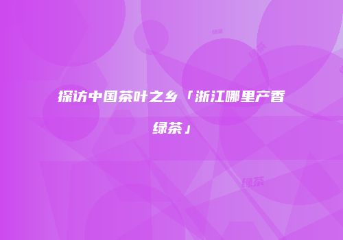 探访中国茶叶之乡「浙江哪里产香绿茶」