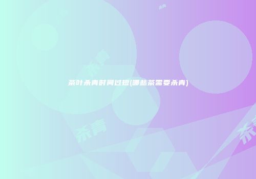 茶叶杀青时间过短(哪些茶需要杀青)