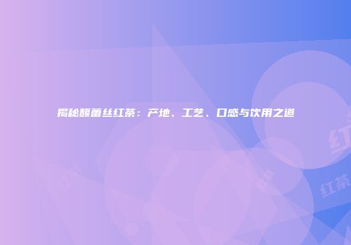 揭秘馥蕾丝红茶：产地、工艺、口感与饮用之道