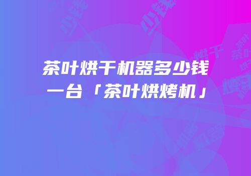 茶叶烘干机器多少钱一台「茶叶烘烤机」