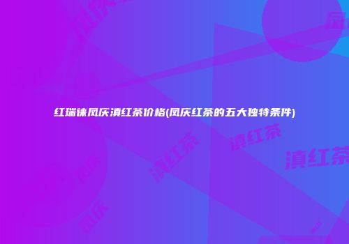 红瑞徕凤庆滇红茶价格(凤庆红茶的五大独特条件)