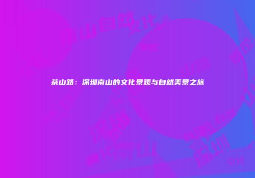 茶山路：深圳南山的文化景观与自然美景之旅