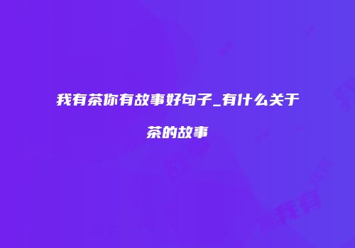 我有茶你有故事好句子_有什么关于茶的故事