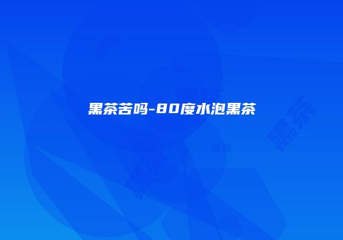 黑茶苦吗-80度水泡黑茶
