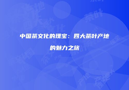 中国茶文化的瑰宝：四大茶叶产地的魅力之旅