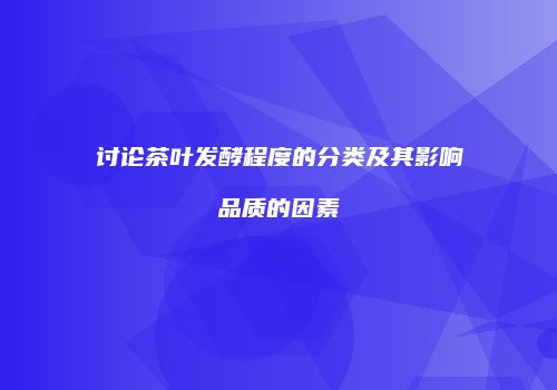 讨论茶叶发酵程度的分类及其影响品质的因素