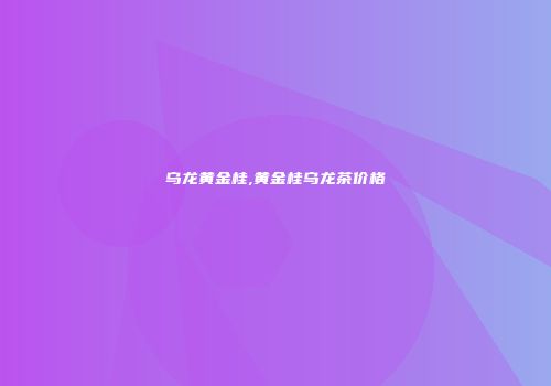 乌龙黄金桂,黄金桂乌龙茶价格