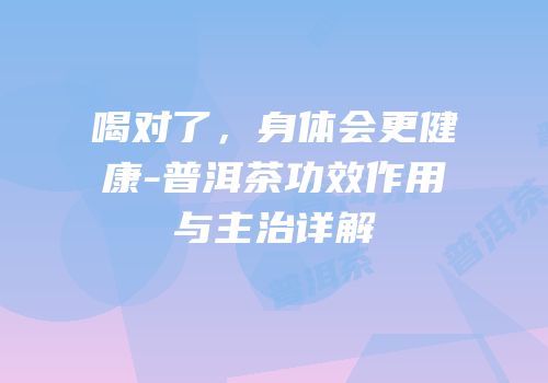 喝对了，身体会更健康-普洱茶功效作用与主治详解