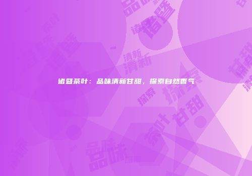 诸暨茶叶：品味清新甘甜，探索自然香气