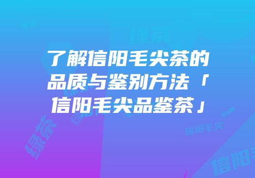 了解信阳毛尖茶的品质与鉴别方法「信阳毛尖品鉴茶」