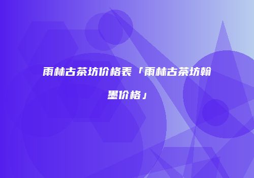 雨林古茶坊价格表「雨林古茶坊翰墨价格」