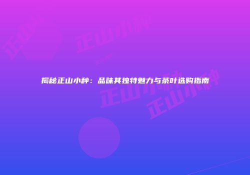 揭秘正山小种：品味其独特魅力与茶叶选购指南
