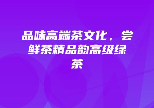 品味高端茶文化，尝鲜茶精品韵高级绿茶
