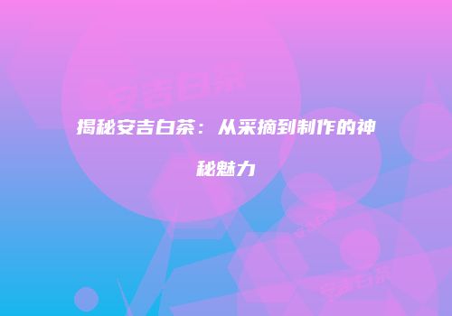 揭秘安吉白茶：从采摘到制作的神秘魅力