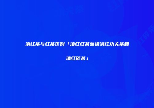滇红茶与红茶区别「滇红红茶包括滇红功夫茶和滇红碎茶」