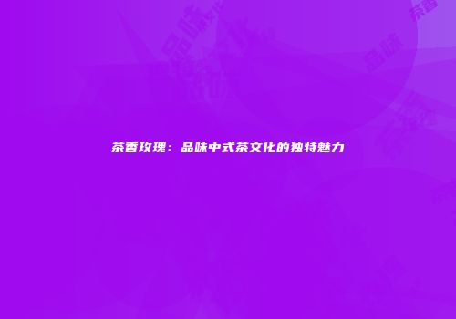 茶香玫瑰：品味中式茶文化的独特魅力