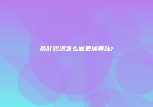 茶叶鸡翅怎么做更加美味?