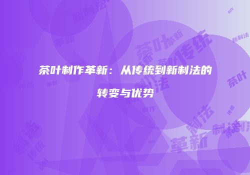 茶叶制作革新：从传统到新制法的转变与优势