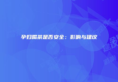 孕妇喝茶是否安全：影响与建议
