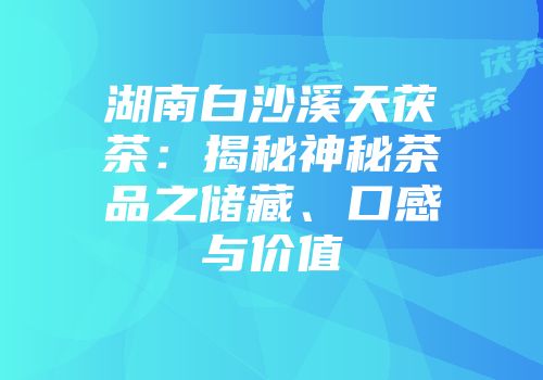 湖南白沙溪天茯茶：揭秘神秘茶品之储藏、口感与价值