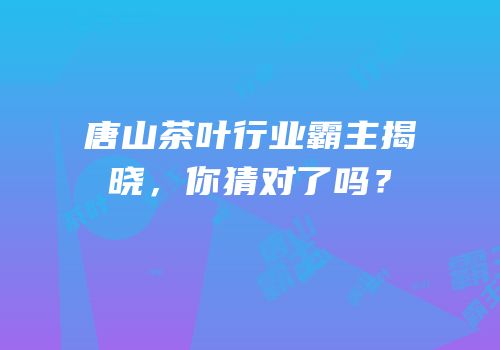 唐山茶叶行业霸主揭晓，你猜对了吗？