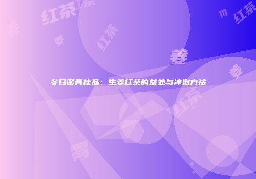 冬日暖胃佳品：生姜红茶的益处与冲泡方法