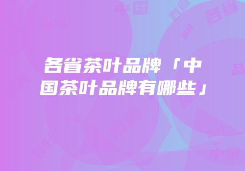 各省茶叶品牌「中国茶叶品牌有哪些」